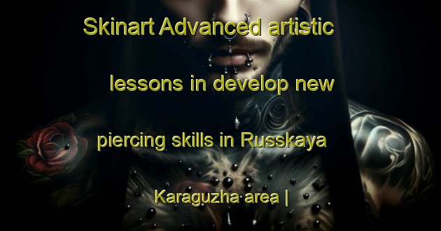 Skinart Advanced artistic lessons in develop new piercing skills in Russkaya Karaguzha area | PiercingTraining | PiercingClasses | SkinartTraining-Russian Federation